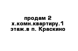 продам 2-х.комн.квартиру.1 этаж.в п. Краскино